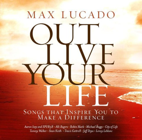 Max Lucado OUT LIVE YOUR LIFE: Songs Inspiring You to Make a Difference